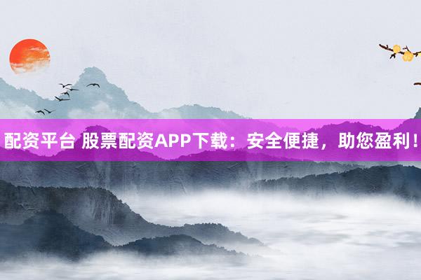 配资平台 股票配资APP下载：安全便捷，助您盈利！