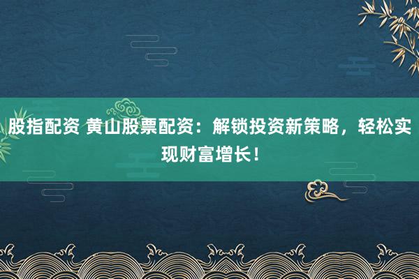 股指配资 黄山股票配资：解锁投资新策略，轻松实现财富增长！