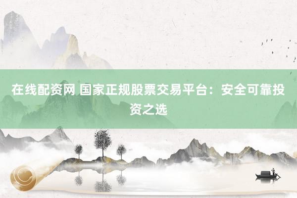 在线配资网 国家正规股票交易平台：安全可靠投资之选