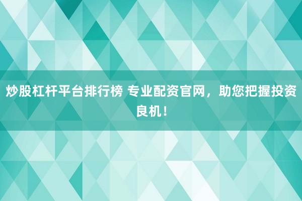 炒股杠杆平台排行榜 专业配资官网,助您把握投资良机!