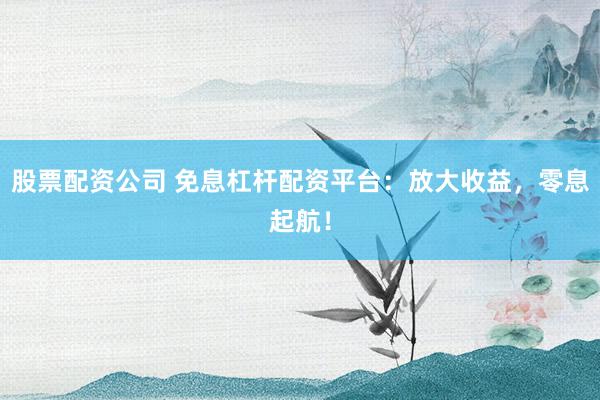 股票配资公司 免息杠杆配资平台:放大收益,零息起航!