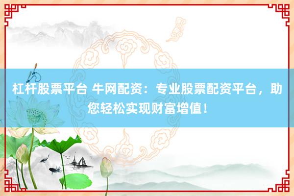 杠杆股票平台 牛网配资：专业股票配资平台，助您轻松实现财富增值！