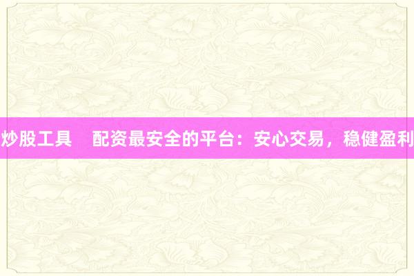 炒股工具    配资最安全的平台：安心交易，稳健盈利