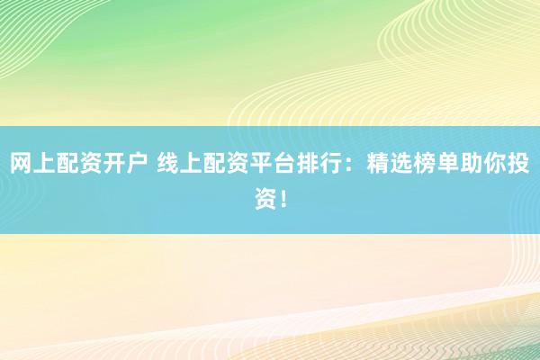 网上配资开户 线上配资平台排行：精选榜单助你投资！