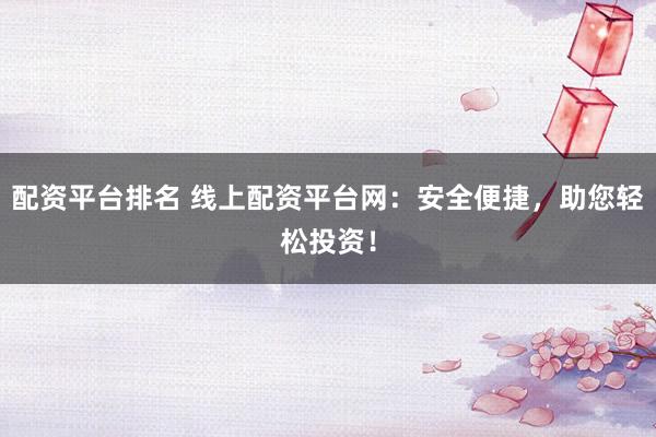 配资平台排名 线上配资平台网:安全便捷,助您轻松投资!