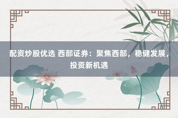 配资炒股优选 西部证券:聚焦西部,稳健发展,投资新机遇