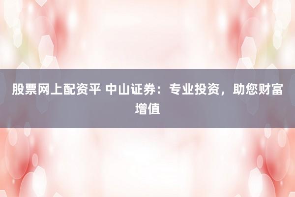 股票网上配资平 中山证券:专业投资,助您财富增值