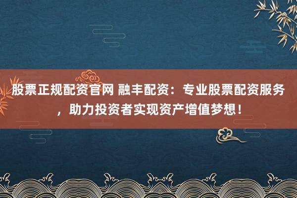 股票正规配资官网 融丰配资：专业股票配资服务，助力投资者实现资产增值梦想！