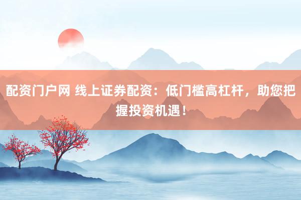 配资门户网 线上证券配资：低门槛高杠杆，助您把握投资机遇！