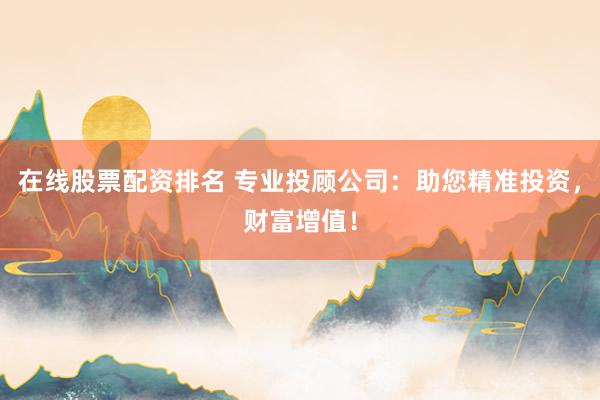 在线股票配资排名 专业投顾公司：助您精准投资，财富增值！