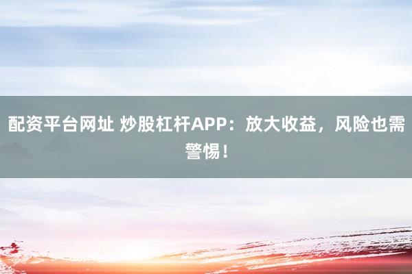 配资平台网址 炒股杠杆APP:放大收益,风险也需警惕!