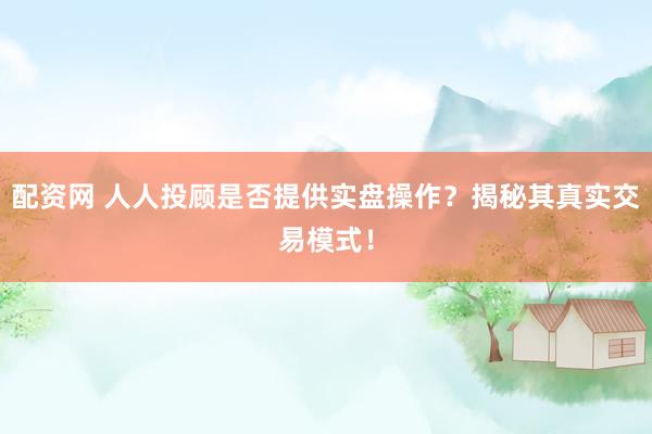 配资网 人人投顾是否提供实盘操作?揭秘其真实交易模式!