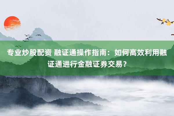 专业炒股配资 融证通操作指南:如何高效利用融证通进行金融证券交易?