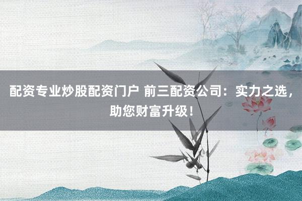 配资专业炒股配资门户 前三配资公司：实力之选，助您财富升级！