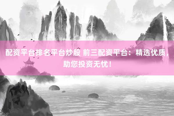 配资平台排名平台炒股 前三配资平台:精选优质,助您投资无忧!