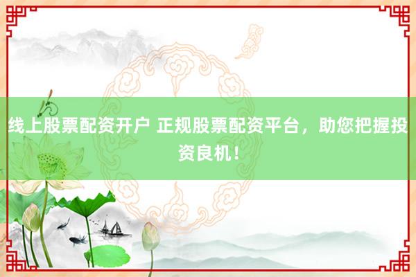 线上股票配资开户 正规股票配资平台，助您把握投资良机！