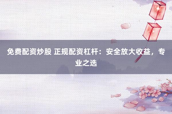 免费配资炒股 正规配资杠杆:安全放大收益,专业之选