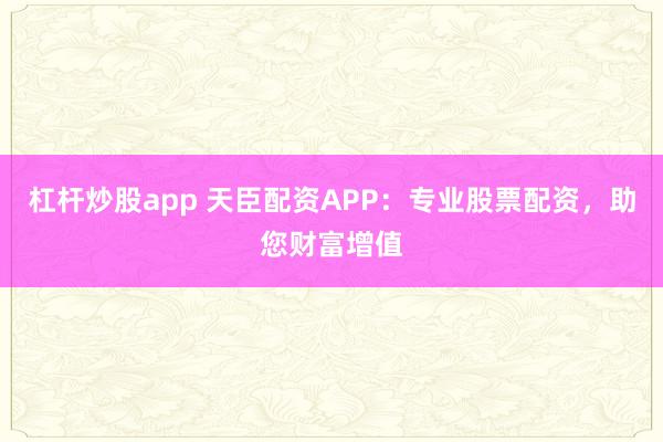 杠杆炒股app 天臣配资APP：专业股票配资，助您财富增值