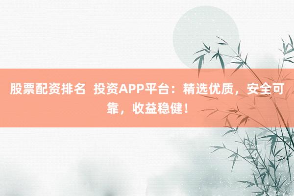股票配资排名  投资APP平台：精选优质，安全可靠，收益稳健！