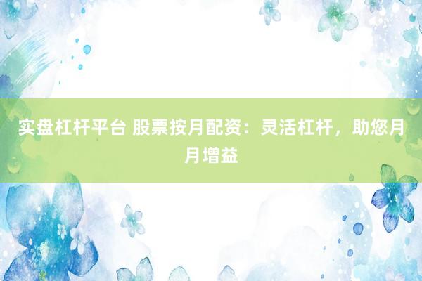 实盘杠杆平台 股票按月配资:灵活杠杆,助您月月增益