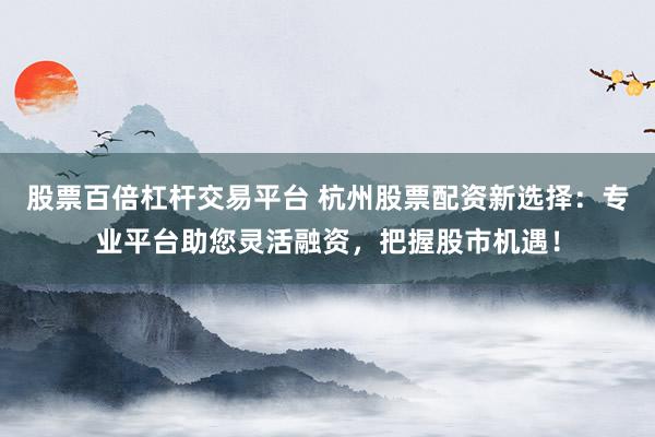 股票百倍杠杆交易平台 杭州股票配资新选择：专业平台助您灵活融资，把握股市机遇！