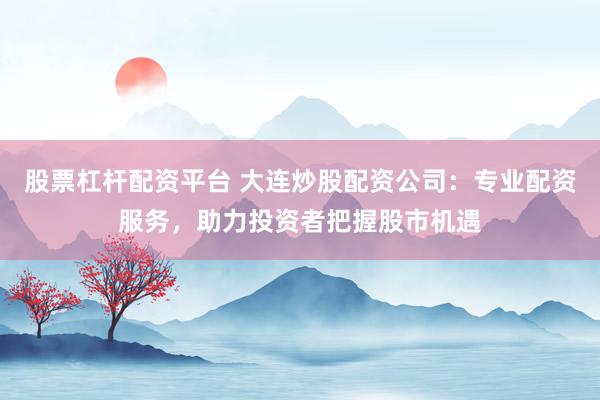 股票杠杆配资平台 大连炒股配资公司：专业配资服务，助力投资者把握股市机遇