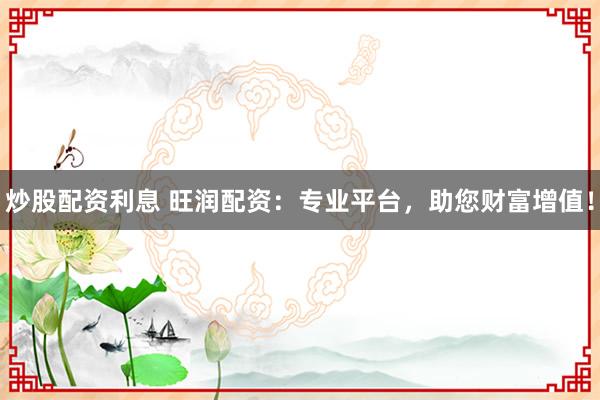 炒股配资利息 旺润配资:专业平台,助您财富增值!