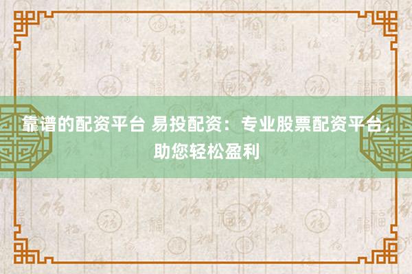 靠谱的配资平台 易投配资:专业股票配资平台,助您轻松盈利