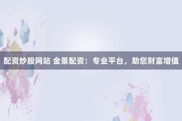 配资炒股网站 金景配资:专业平台,助您财富增值