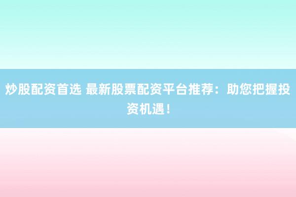 炒股配资首选 最新股票配资平台推荐：助您把握投资机遇！