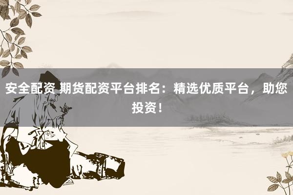 安全配资 期货配资平台排名：精选优质平台，助您投资！