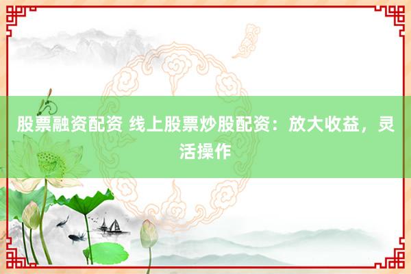 股票融资配资 线上股票炒股配资:放大收益,灵活操作