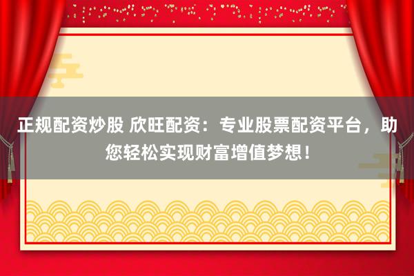 正规配资炒股 欣旺配资:专业股票配资平台,助您轻松实现财富增值梦想!