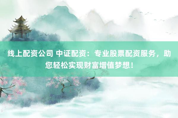 线上配资公司 中证配资:专业股票配资服务,助您轻松实现财富增值梦想!