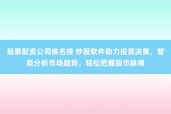 股票配资公司排名榜 炒股软件助力投资决策，智能分析市场趋势，轻松把握股市脉搏