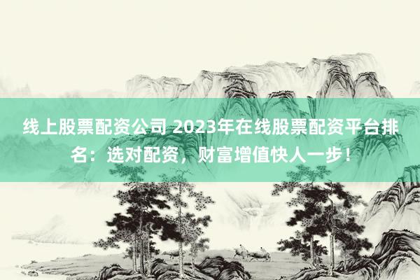 线上股票配资公司 2023年在线股票配资平台排名：选对配资，财富增值快人一步！