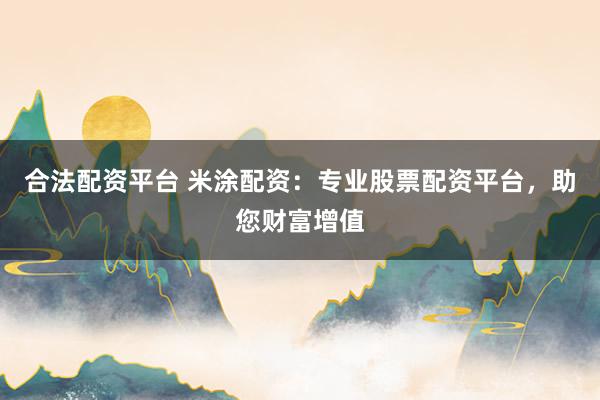 合法配资平台 米涂配资:专业股票配资平台,助您财富增值