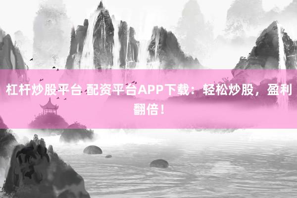 杠杆炒股平台 配资平台APP下载：轻松炒股，盈利翻倍！
