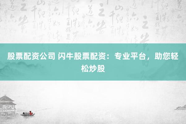 股票配资公司 闪牛股票配资：专业平台，助您轻松炒股