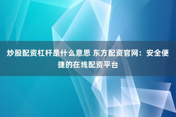 炒股配资杠杆是什么意思 东方配资官网：安全便捷的在线配资平台