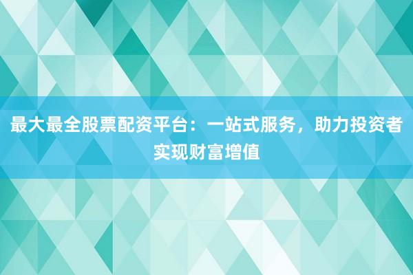 最大最全股票配资平台：一站式服务，助力投资者实现财富增值