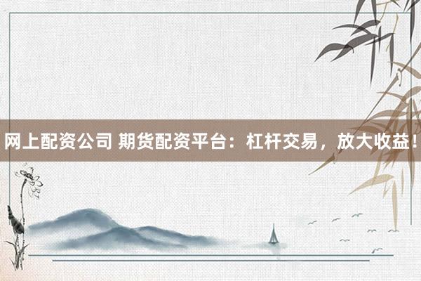 网上配资公司 期货配资平台：杠杆交易，放大收益！