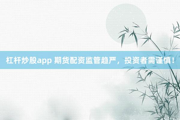 杠杆炒股app 期货配资监管趋严，投资者需谨慎！
