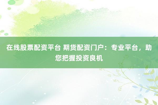 在线股票配资平台 期货配资门户：专业平台，助您把握投资良机