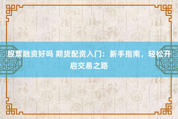 股票融资好吗 期货配资入门：新手指南，轻松开启交易之路