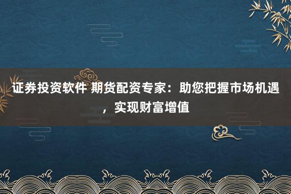 证券投资软件 期货配资专家：助您把握市场机遇，实现财富增值