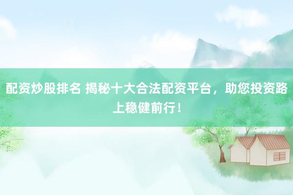 配资炒股排名 揭秘十大合法配资平台，助您投资路上稳健前行！