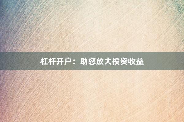 杠杆开户：助您放大投资收益