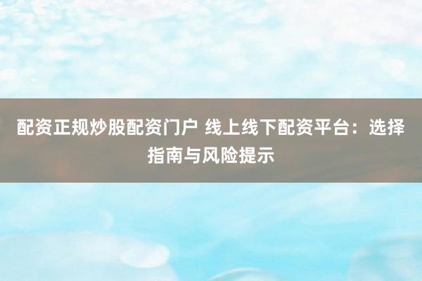 配资正规炒股配资门户 线上线下配资平台:选择指南与风险提示