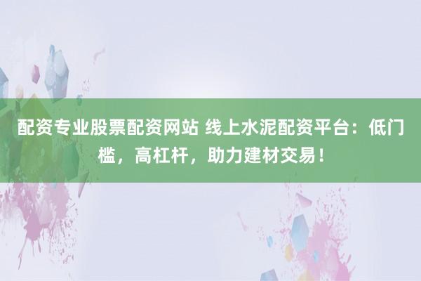 配资专业股票配资网站 线上水泥配资平台：低门槛，高杠杆，助力建材交易！